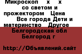 Микроскоп 100х-750х zoom, со светом и прожектором › Цена ­ 1 990 - Все города Дети и материнство » Другое   . Белгородская обл.,Белгород г.